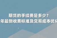 期货的手续费是多少？2025年最新收费标准及交易成本优化指南