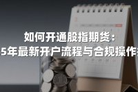 如何开通股指期货：2025年最新开户流程与合规操作指南