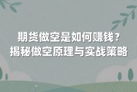 期货做空是如何赚钱？揭秘做空原理与实战策略