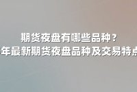 期货夜盘有哪些品种？2025年最新期货夜盘品种及交易特点解析