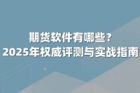期货软件有哪些？2025年权威评测与实战指南