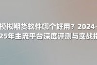 模拟期货软件哪个好用？2024-2025年主流平台深度评测与实战指南