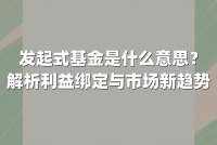 发起式基金是什么意思?解析利益绑定与市场新趋势