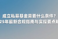 成立私募基金需要什么条件？2025年最新合规指南与实操要点解析