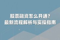 股票融资怎么开通？最新流程解析与实操指南