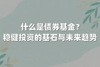 什么是债券基金?稳健投资的基石与未来趋势