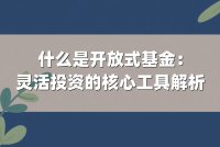 什么是开放式基金:灵活投资的核心工具解析