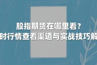 股指期货在哪里看？实时行情查看渠道与实战技巧解析