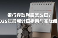 银行存款利率怎么算？2025年最新计算指南与实战解析