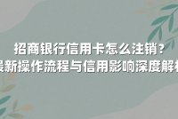 招商银行信用卡怎么注销？最新操作流程与信用影响深度解析