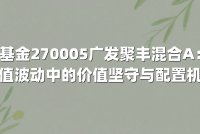 基金270005广发聚丰混合A:净值波动中的价值坚守与配置机遇