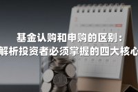 基金认购和申购的区别:深度解析投资者必须掌握的四大核心差异