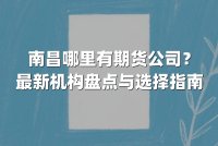南昌哪里有期货公司？最新机构盘点与选择指南
