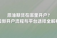 原油期货在哪里开户？最新开户流程与平台选择全解析