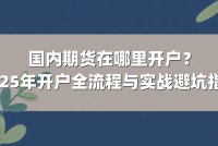 国内期货在哪里开户？2025年开户全流程与实战避坑指南