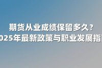 期货从业成绩保留多久?2025年最新政策与职业发展指南