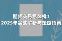 期货交易怎么样？2025年实战解析与策略指南