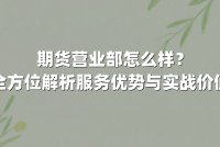 期货营业部怎么样？全方位解析服务优势与实战价值