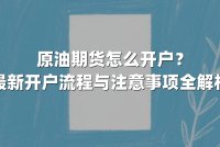 原油期货怎么开户？最新开户流程与注意事项全解析