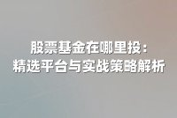 股票基金在哪里投：精选平台与实战策略解析