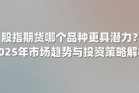 股指期货哪个品种更具潜力?2025年市场趋势与投资策略解析