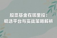 股票基金在哪里投：精选平台与实战策略解析