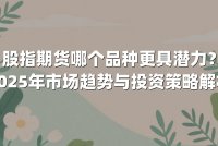 股指期货哪个品种更具潜力?2025年市场趋势与投资策略解析