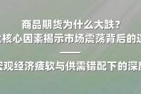 商品期货为什么大跌?三大核心因素揭示市场震荡背后的逻辑 ——全球宏观经济疲软与供需错配下的深度调整
