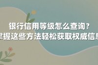 银行信用等级怎么查询？掌握这些方法轻松获取权威信息