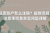 股票账户怎么注销？最新流程、注意事项及常见问题详解