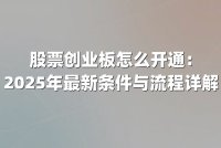 股票创业板怎么开通：2025年最新条件与流程详解