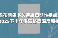 棉花期货多久迎来周期性拐点？2025下半年供需格局深度解析