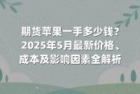 期货苹果一手多少钱？2025年5月最新价格、成本及影响因素全解析