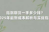 指数期货一手多少钱？2025年最新成本解析与实战指南