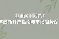 哪里买铜期货？2025年最新开户指南与市场趋势深度解析