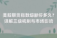 美股期货指数熔断停多久？详解三级机制与市场影响