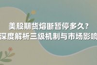 美股期货熔断暂停多久？深度解析三级机制与市场影响