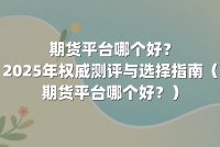 期货平台哪个好？2025年权威测评与选择指南（期货平台哪个好？）
