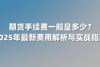 期货手续费一般是多少？2025年最新费用解析与实战指南