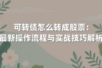 可转债怎么转成股票：最新操作流程与实战技巧解析