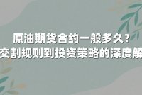 原油期货合约一般多久？从交割规则到投资策略的深度解析