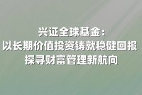 兴证全球基金：以长期价值投资铸就稳健回报 探寻财富管理新航向
