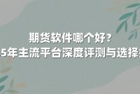 期货软件哪个好？2025年主流平台深度评测与选择指南