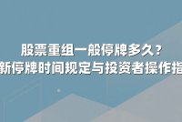 股票重组一般停牌多久？最新停牌时间规定与投资者操作指南
