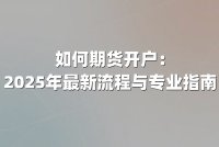如何期货开户：2025年最新流程与专业指南