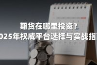 期货在哪里投资？2025年权威平台选择与实战指南
