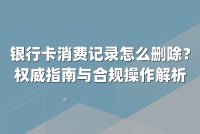 银行卡消费记录怎么删除？权威指南与合规操作解析