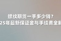 螺纹期货一手多少钱？2025年最新保证金与手续费全解析