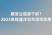 期货公司哪个好？2025年权威评测与选择指南