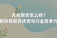 天风期货怎么样？解析其服务优势与行业竞争力